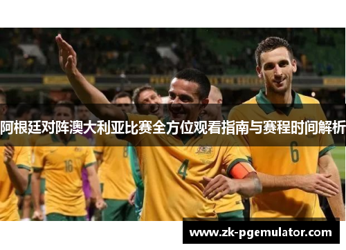 阿根廷对阵澳大利亚比赛全方位观看指南与赛程时间解析