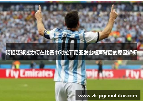 阿根廷球迷为何在比赛中对拉菲尼亚发出嘘声背后的原因解析