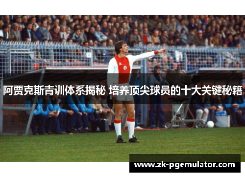 阿贾克斯青训体系揭秘 培养顶尖球员的十大关键秘籍