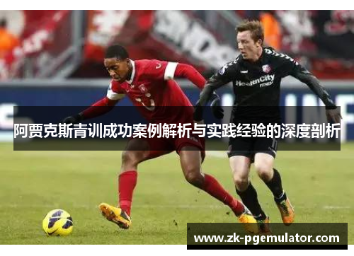 阿贾克斯青训成功案例解析与实践经验的深度剖析