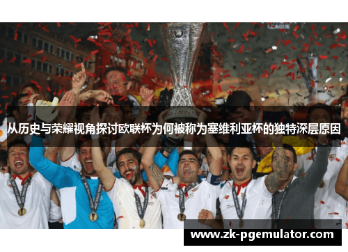 从历史与荣耀视角探讨欧联杯为何被称为塞维利亚杯的独特深层原因