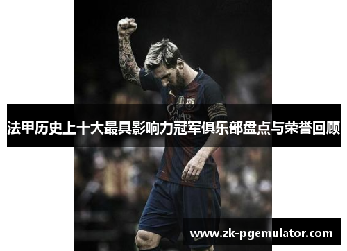 法甲历史上十大最具影响力冠军俱乐部盘点与荣誉回顾