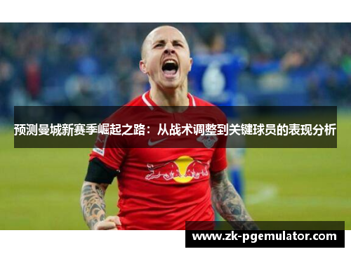 预测曼城新赛季崛起之路：从战术调整到关键球员的表现分析