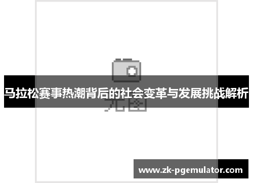 马拉松赛事热潮背后的社会变革与发展挑战解析