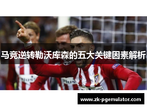 马竞逆转勒沃库森的五大关键因素解析