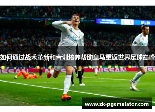 如何通过战术革新和青训培养帮助皇马重返世界足球巅峰
