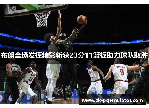 布朗全场发挥精彩斩获23分11篮板助力球队取胜 布朗全场发挥精彩斩获23分11篮板助力球队取胜