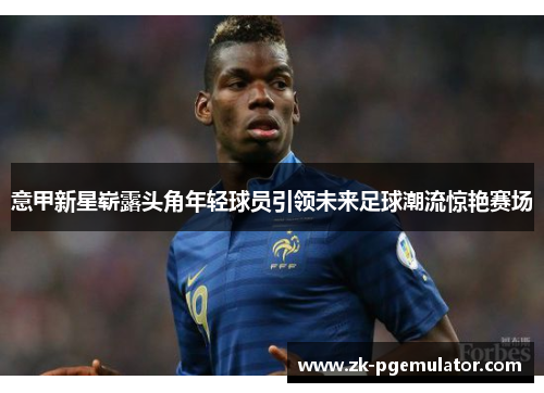 意甲新星崭露头角年轻球员引领未来足球潮流惊艳赛场