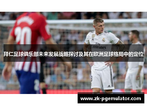 拜仁足球俱乐部未来发展战略探讨及其在欧洲足球格局中的定位 拜仁足球俱乐部未来发展战略探讨及其在欧洲足球格局中的定位