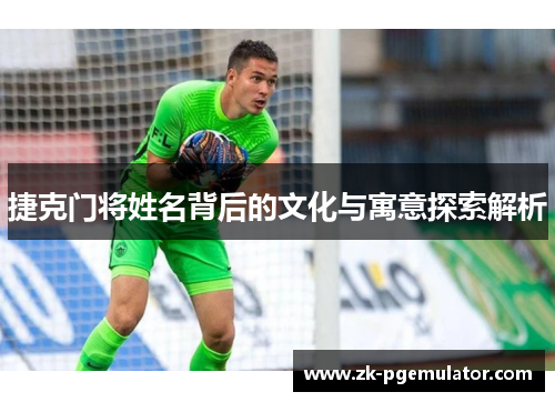 捷克门将姓名背后的文化与寓意探索解析 捷克门将姓名背后的文化与寓意探索解析