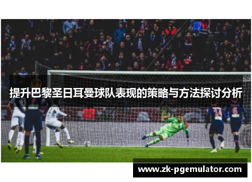 提升巴黎圣日耳曼球队表现的策略与方法探讨分析 提升巴黎圣日耳曼球队表现的策略与方法探讨分析
