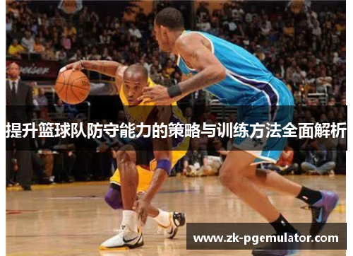 提升篮球队防守能力的策略与训练方法全面解析 提升篮球队防守能力的策略与训练方法全面解析