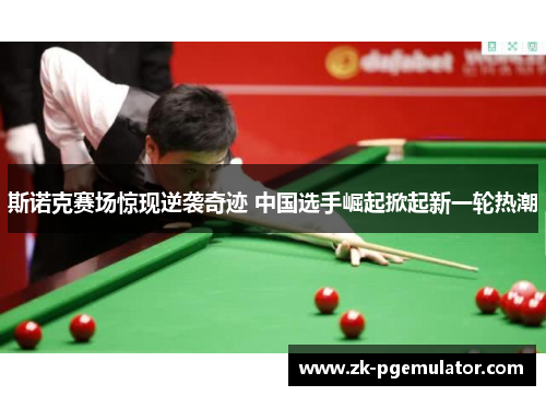 斯诺克赛场惊现逆袭奇迹 中国选手崛起掀起新一轮热潮 斯诺克赛场惊现逆袭奇迹 中国选手崛起掀起新一轮热潮