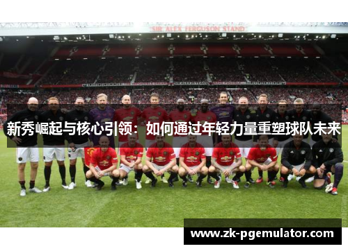 新秀崛起与核心引领:如何通过年轻力量重塑球队未来 新秀崛起与核心引领:如何通过年轻力量重塑球队未来