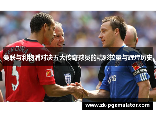 曼联与利物浦对决五大传奇球员的精彩较量与辉煌历史
