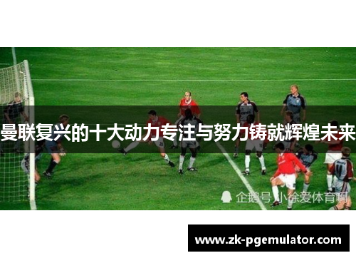曼联复兴的十大动力专注与努力铸就辉煌未来
