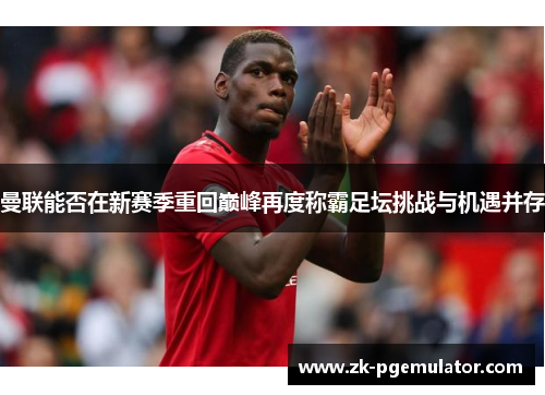 曼联能否在新赛季重回巅峰再度称霸足坛挑战与机遇并存 曼联能否在新赛季重回巅峰再度称霸足坛挑战与机遇并存