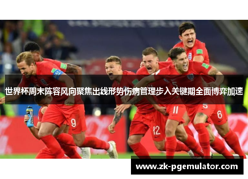 世界杯周末阵容风向聚焦出线形势伤病管理步入关键期全面博弈加速 世界杯周末阵容风向聚焦出线形势伤病管理步入关键期全面博弈加速