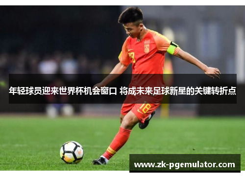 年轻球员迎来世界杯机会窗口 将成未来足球新星的关键转折点 年轻球员迎来世界杯机会窗口 将成未来足球新星的关键转折点