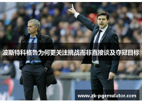 波斯特科格鲁为何更关注挑战而非直接谈及夺冠目标 波斯特科格鲁为何更关注挑战而非直接谈及夺冠目标