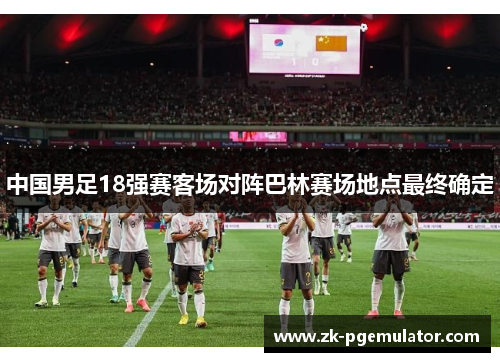 中国男足18强赛客场对阵巴林赛场地点最终确定