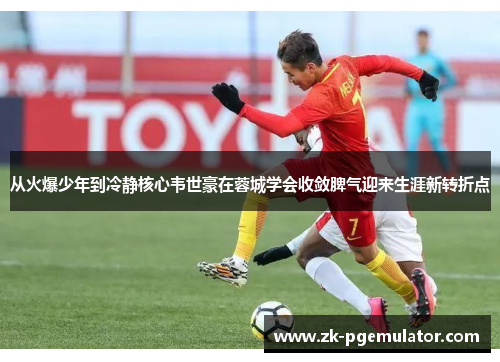 从火爆少年到冷静核心韦世豪在蓉城学会收敛脾气迎来生涯新转折点 从火爆少年到冷静核心韦世豪在蓉城学会收敛脾气迎来生涯新转折点