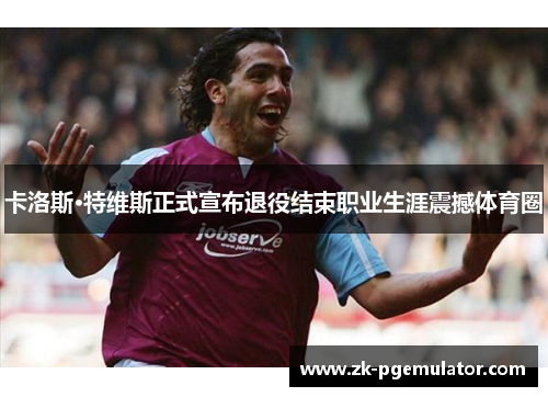卡洛斯·特维斯正式宣布退役结束职业生涯震撼体育圈 卡洛斯·特维斯正式宣布退役结束职业生涯震撼体育圈