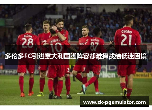 多伦多FC引进意大利国脚阵容却难掩战绩低迷困境 多伦多FC引进意大利国脚阵容却难掩战绩低迷困境