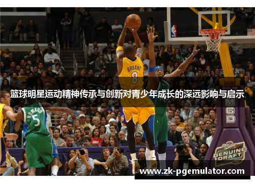 篮球明星运动精神传承与创新对青少年成长的深远影响与启示 篮球明星运动精神传承与创新对青少年成长的深远影响与启示