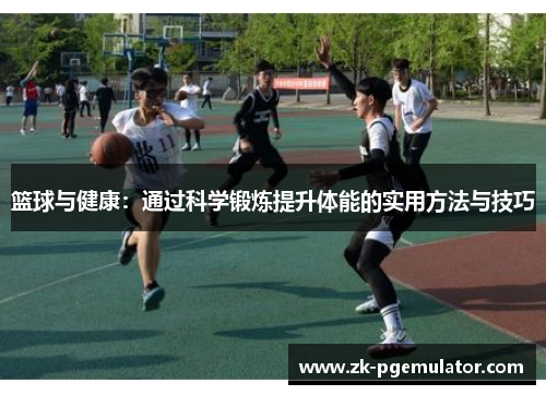 篮球与健康：通过科学锻炼提升体能的实用方法与技巧