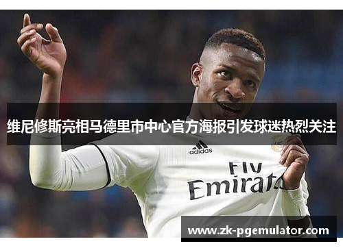 维尼修斯亮相马德里市中心官方海报引发球迷热烈关注 维尼修斯亮相马德里市中心官方海报引发球迷热烈关注