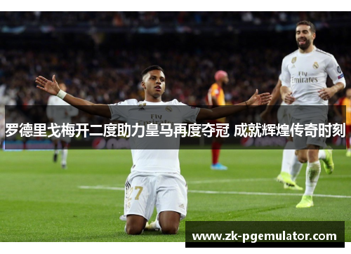 罗德里戈梅开二度助力皇马再度夺冠 成就辉煌传奇时刻 罗德里戈梅开二度助力皇马再度夺冠 成就辉煌传奇时刻