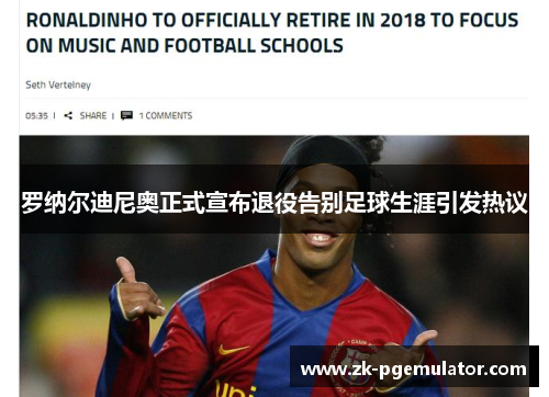 罗纳尔迪尼奥正式宣布退役告别足球生涯引发热议