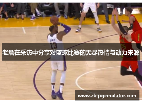 老詹在采访中分享对篮球比赛的无尽热情与动力来源