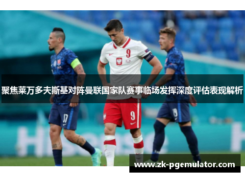 聚焦莱万多夫斯基对阵曼联国家队赛事临场发挥深度评估表现解析