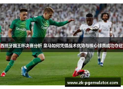 西班牙国王杯决赛分析 皇马如何凭借战术优势与核心球员成功夺冠