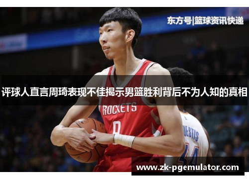 评球人直言周琦表现不佳揭示男篮胜利背后不为人知的真相