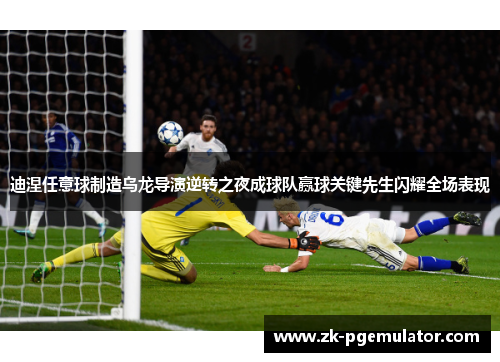 迪涅任意球制造乌龙导演逆转之夜成球队赢球关键先生闪耀全场表现 迪涅任意球制造乌龙导演逆转之夜成球队赢球关键先生闪耀全场表现