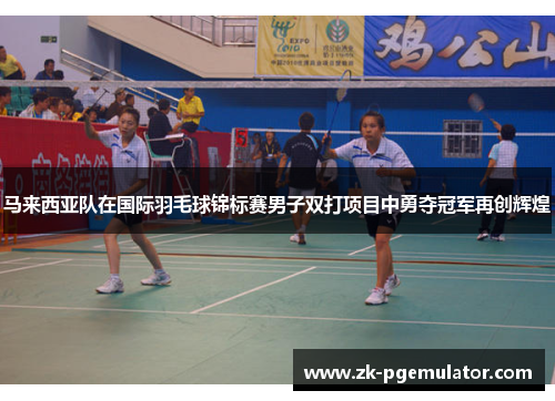 马来西亚队在国际羽毛球锦标赛男子双打项目中勇夺冠军再创辉煌 马来西亚队在国际羽毛球锦标赛男子双打项目中勇夺冠军再创辉煌