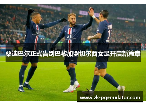 桑迪巴尔正式告别巴黎加盟切尔西女足开启新篇章 桑迪巴尔正式告别巴黎加盟切尔西女足开启新篇章